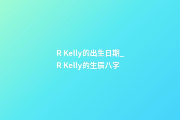 R. Kelly的出生日期_R. Kelly的生辰八字